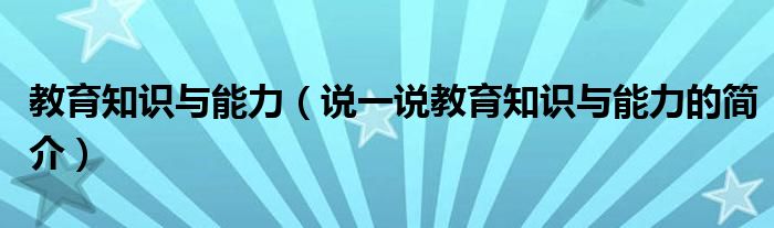 教育知识与能力（说一说教育知识与能力的简介）