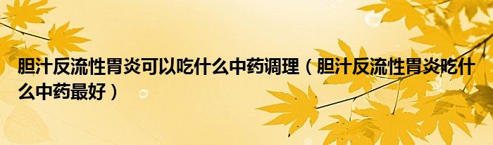 胆汁反流性胃炎可以吃什么中药调理（胆汁反流性胃炎吃什么中药最好）