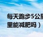 每天跑步5公里能减肥吗视频（每天跑步5公里能减肥吗）