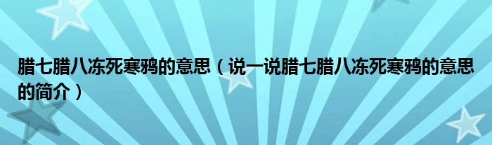 腊七腊八冻死寒鸦的意思（说一说腊七腊八冻死寒鸦的意思的简介）