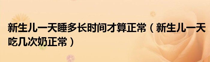 新生儿一天睡多长时间才算正常（新生儿一天吃几次奶正常）