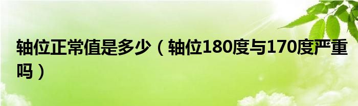 轴位正常值是多少（轴位180度与170度严重吗）