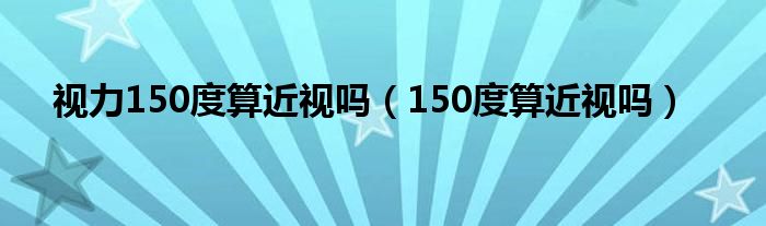 视力150度算近视吗（150度算近视吗）