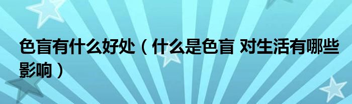色盲有什么好处（什么是色盲 对生活有哪些影响）