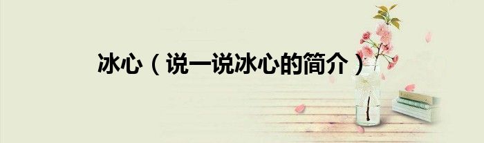 冰心（说一说冰心的简介）