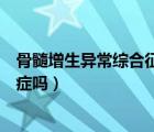 骨髓增生异常综合征是骨髓癌吗（骨髓增生异常综合征是癌症吗）