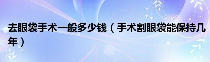 去眼袋手术一般多少钱（手术割眼袋能保持几年）
