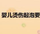 婴儿烫伤起泡要弄破吗（烫伤起泡要挑破吗）