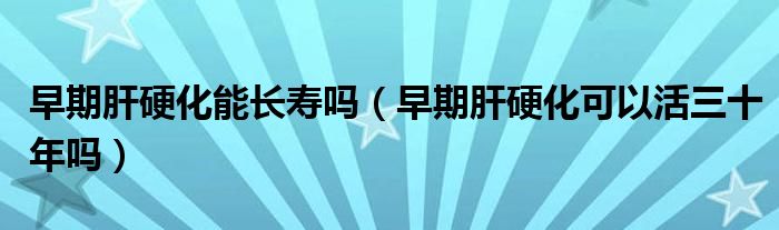早期肝硬化能长寿吗（早期肝硬化可以活三十年吗）