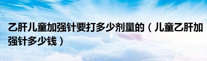 乙肝儿童加强针要打多少剂量的（儿童乙肝加强针多少钱）