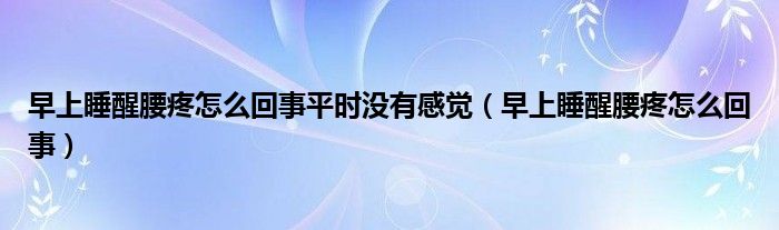 早上睡醒腰疼怎么回事平时没有感觉（早上睡醒腰疼怎么回事）