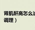 肾肌酐高怎么治疗吃什么药（肾肌酐偏高怎样调理）