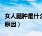 女人腿肿是什么原因引起的（女人腿肿是什么原因）