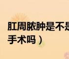 肛周脓肿是不是一定要做手术（肛周脓肿一定手术吗）