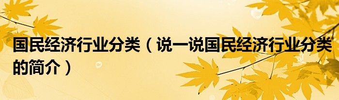 国民经济行业分类（说一说国民经济行业分类的简介）