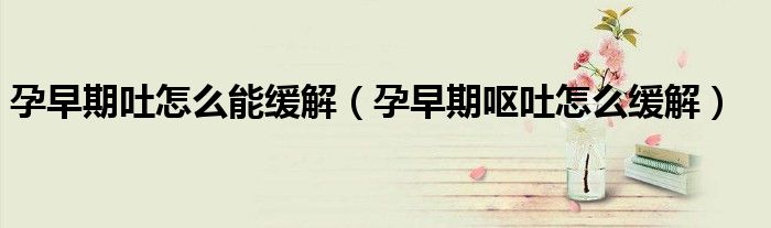 孕早期吐怎么能缓解（孕早期呕吐怎么缓解）