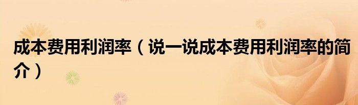 成本费用利润率（说一说成本费用利润率的简介）