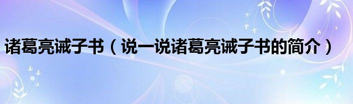 诸葛亮诫子书（说一说诸葛亮诫子书的简介）