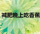 减肥晚上吃香蕉会胖吗（晚上吃香蕉会胖吗）