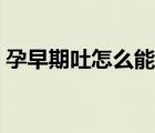 孕早期吐怎么能缓解（孕早期呕吐怎么缓解）