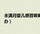 未满月婴儿感冒咳嗽吃什么药（未满月新生儿感冒咳嗽怎么办）