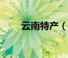 云南特产（说一说云南特产的简介）