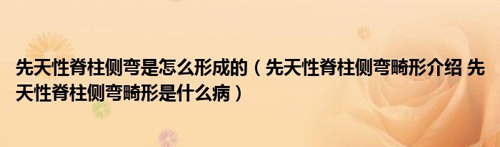 先天性脊柱侧弯是怎么形成的（先天性脊柱侧弯畸形介绍 先天性脊柱侧弯畸形是什么病）