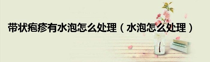 带状疱疹有水泡怎么处理（水泡怎么处理）