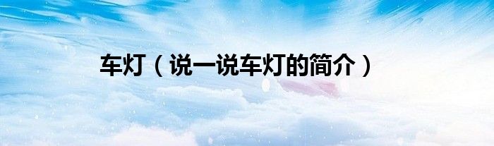 车灯（说一说车灯的简介）