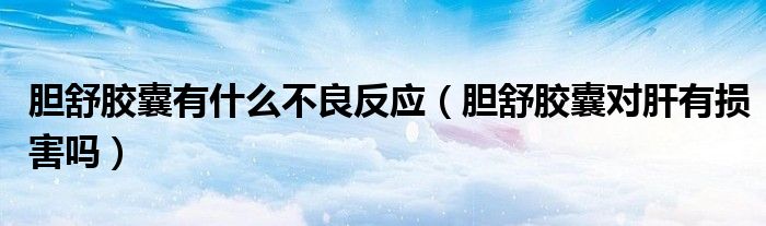 胆舒胶囊有什么不良反应（胆舒胶囊对肝有损害吗）