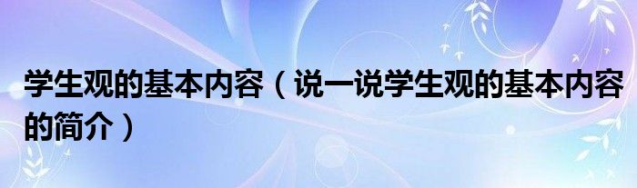 学生观的基本内容（说一说学生观的基本内容的简介）