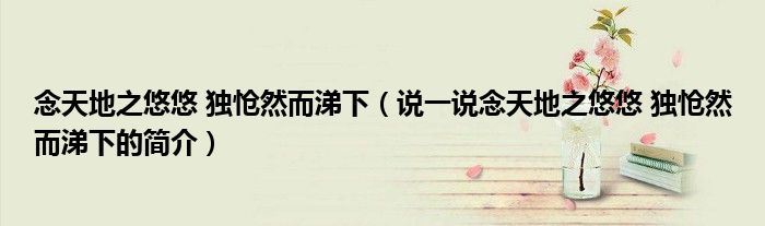 念天地之悠悠 独怆然而涕下（说一说念天地之悠悠 独怆然而涕下的简介）