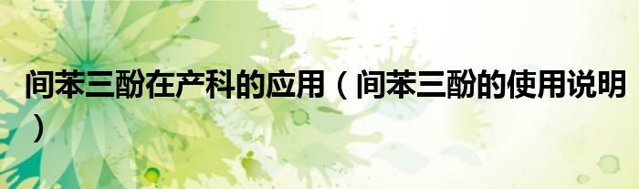 间苯三酚在产科的应用（间苯三酚的使用说明）