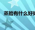 蒸脸有什么好处和坏处（蒸脸有什么好处）