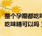 整个孕期都吃味精有什么危害吗（整个孕期都吃味精可以吗）