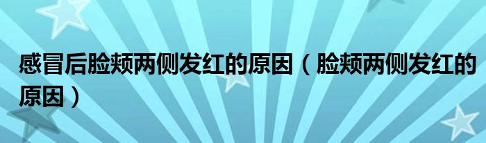 感冒后脸颊两侧发红的原因（脸颊两侧发红的原因）