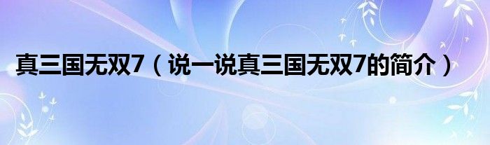 真三国无双7（说一说真三国无双7的简介）