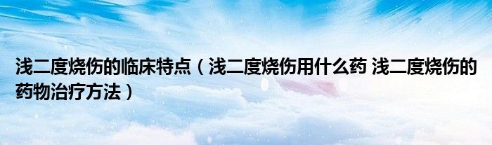 浅二度烧伤的临床特点（浅二度烧伤用什么药 浅二度烧伤的药物治疗方法）
