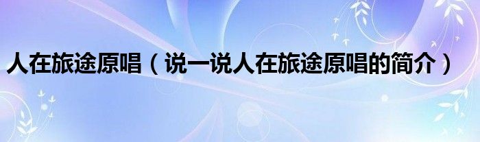 人在旅途原唱（说一说人在旅途原唱的简介）