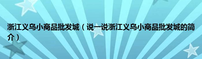 浙江义乌小商品批发城（说一说浙江义乌小商品批发城的简介）