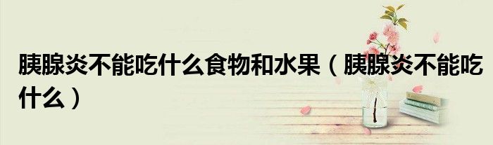 胰腺炎不能吃什么食物和水果（胰腺炎不能吃什么）