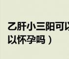 乙肝小三阳可以怀孕生孩子吗（乙肝小三阳可以怀孕吗）