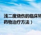 浅二度烧伤的临床特点（浅二度烧伤用什么药 浅二度烧伤的药物治疗方法）