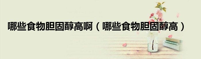 哪些食物胆固醇高啊（哪些食物胆固醇高）