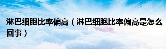 淋巴细胞比率偏高（淋巴细胞比率偏高是怎么回事）