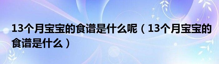13个月宝宝的食谱是什么呢（13个月宝宝的食谱是什么）