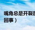 嘴角总是开裂是什么原因（嘴角经常开裂怎么回事）