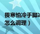 畏寒怕冷手脚冰凉（手脚冰凉怕冷是什么原因怎么调理）