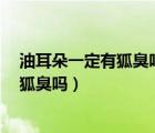 油耳朵一定有狐臭吗5个判断方法告诉你（油耳朵就一定有狐臭吗）