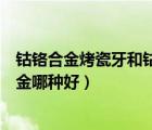钴铬合金烤瓷牙和钴铬烤瓷牙的区别（烤瓷牙合金和钴铬合金哪种好）